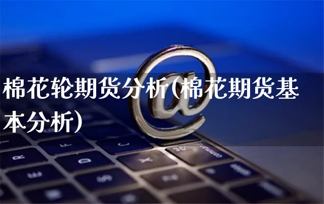 棉花轮期货分析(棉花期货基本分析)_https://www.yunsqy.com_期货直播_第1张