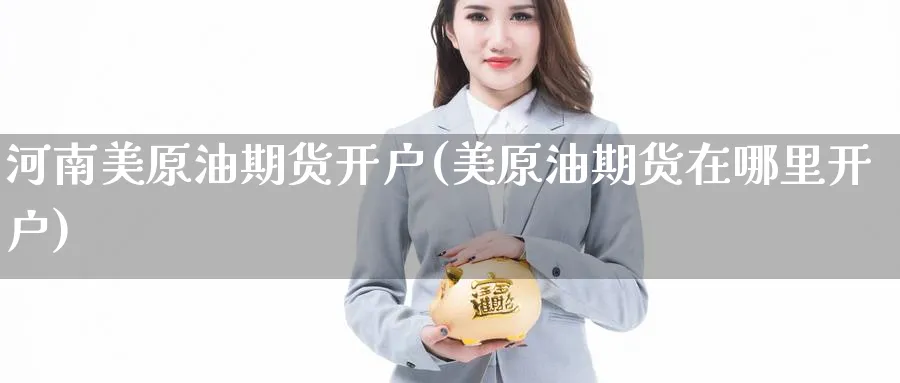 河南美原油期货开户(美原油期货在哪里开户)_https://www.yunsqy.com_期货技术_第1张