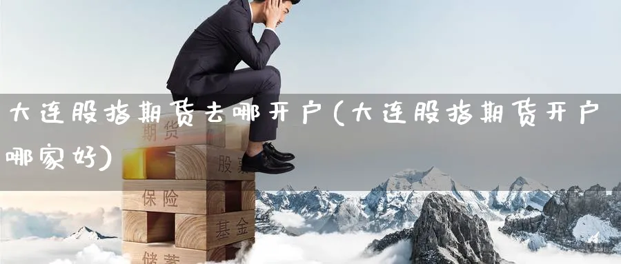 大连股指期货去哪开户(大连股指期货开户哪家好)_期货理财_第1张_云上财经直播室 大连股指期货去哪开户(大连股指期货开户哪家好)_https://www.yunsqy.com_期货理财_第1张