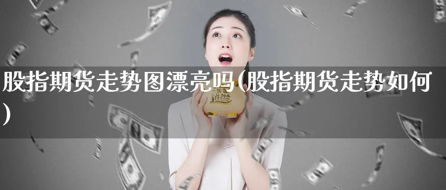 股指期货走势图漂亮吗(股指期货走势如何)_https://www.yunsqy.com_期货整理_第1张