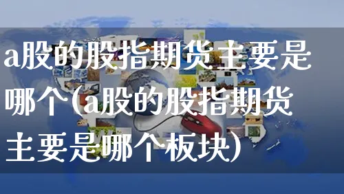 a股的股指期货主要是哪个(a股的股指期货主要是哪个板块)_https://www.yunsqy.com_理财百科_第1张