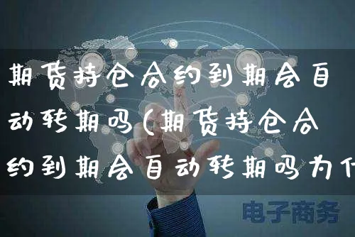 期货持仓合约到期会自动转期吗(期货持仓合约到期会自动转期吗为什么)_https://www.yunsqy.com_原油期货_第1张