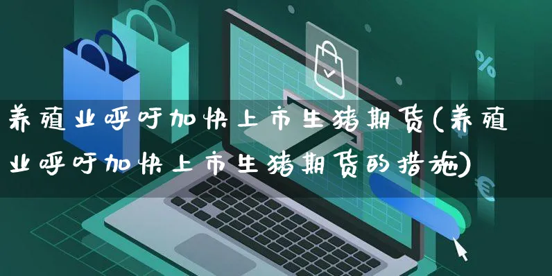 养殖业呼吁加快上市生猪期货(养殖业呼吁加快上市生猪期货的措施)_https://www.yunsqy.com_期货分类_第1张