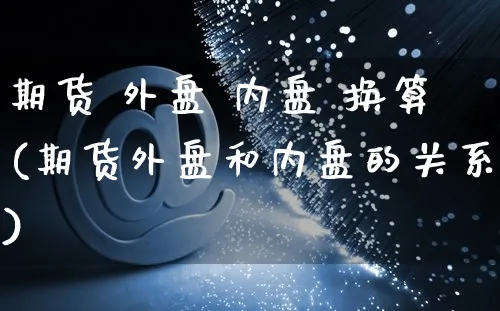 期货 外盘 内盘 换算(期货外盘和内盘的关系)_https://www.yunsqy.com_期货入门_第1张