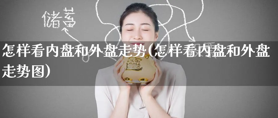 怎样看内盘和外盘走势(怎样看内盘和外盘走势图)_期货整理_第1张_云上财经直播室 怎样看内盘和外盘走势(怎样看内盘和外盘走势图)_https://www.yunsqy.com_期货整理_第1张