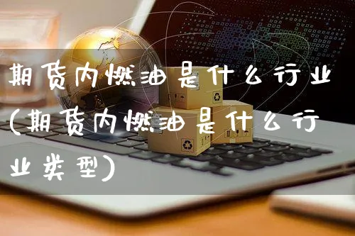期货内燃油是什么行业(期货内燃油是什么行业类型)_https://www.yunsqy.com_原油期货_第1张