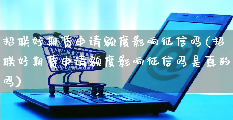 招联好期货申请额度影响征信吗(招联好期货申请额度影响征信吗是真的吗)_https://www.yunsqy.com_理财百科_第1张