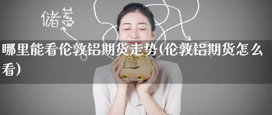 哪里能看伦敦铝期货走势(伦敦铝期货怎么看)_https://www.yunsqy.com_原油期货_第1张