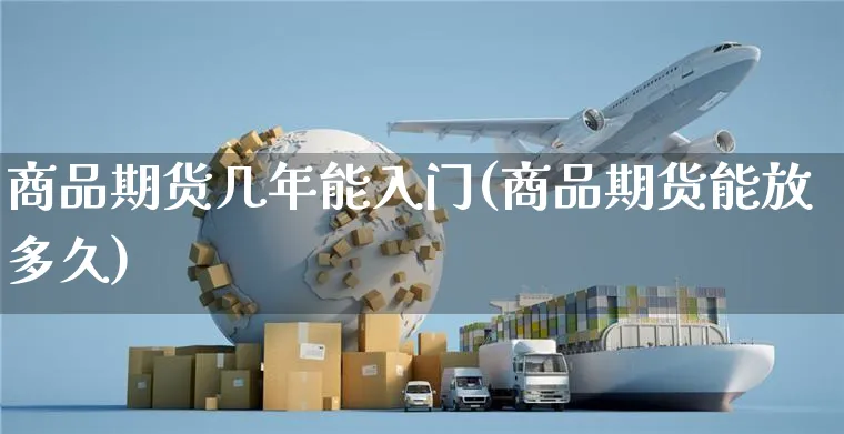 商品期货几年能入门(商品期货能放多久)_https://www.yunsqy.com_原油期货_第1张