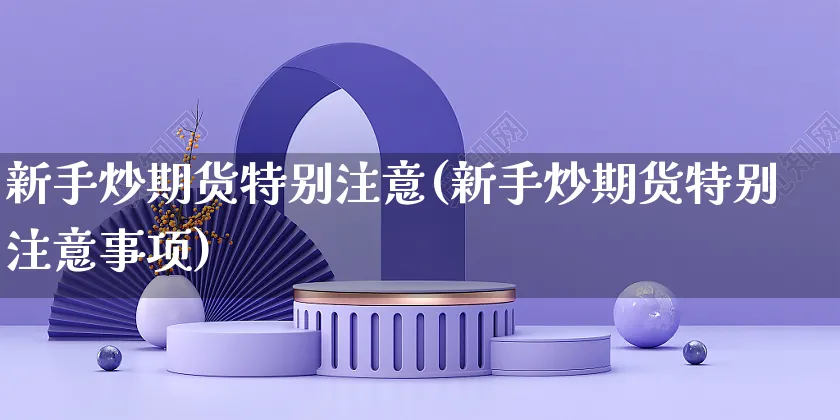 新手炒期货特别注意(新手炒期货特别注意事项)_https://www.yunsqy.com_黄金期货_第1张
