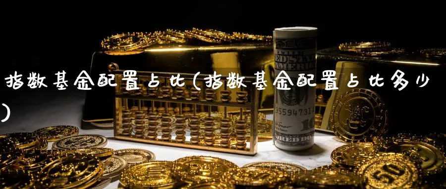 指数基金配置占比(指数基金配置占比多少)_期货整理_第1张_云上财经直播室 指数基金配置占比(指数基金配置占比多少)_https://www.yunsqy.com_期货整理_第1张