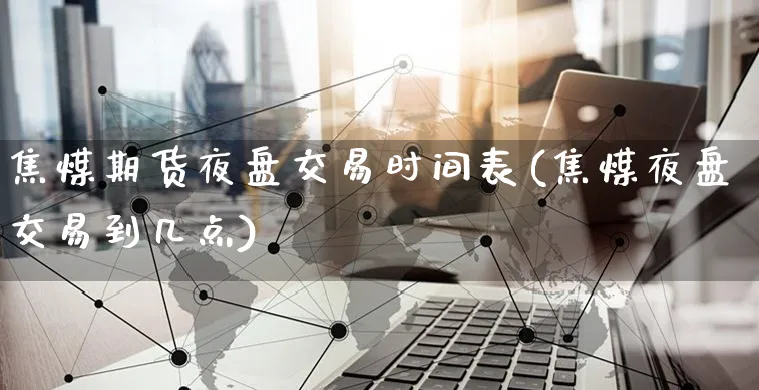 焦煤期货夜盘交易时间表(焦煤夜盘交易到几点)_https://www.yunsqy.com_期货分类_第1张