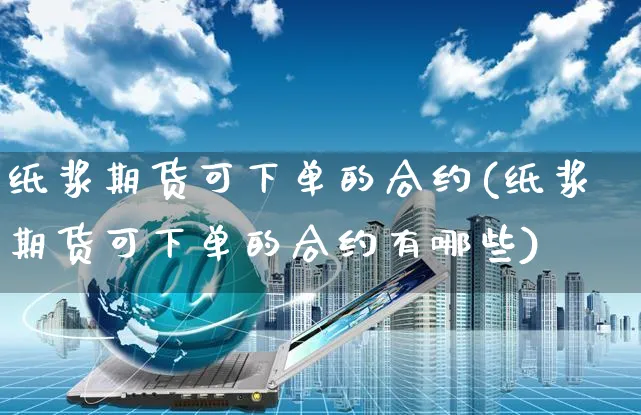 纸浆期货可下单的合约(纸浆期货可下单的合约有哪些)_https://www.yunsqy.com_原油期货_第1张