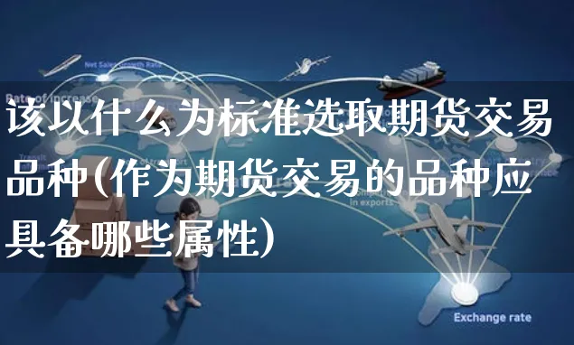 该以什么为标准选取期货交易品种(作为期货交易的品种应具备哪些属性)_https://www.yunsqy.com_原油期货_第1张