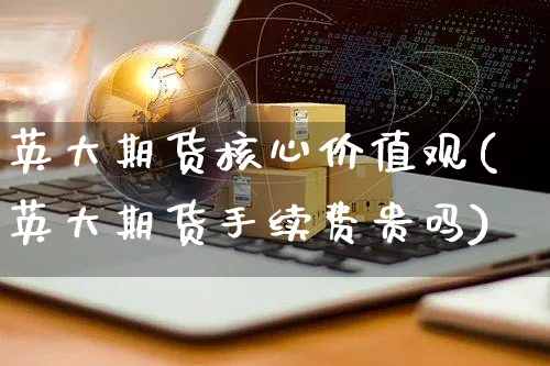 英大期货核心价值观(英大期货手续费贵吗)_https://www.yunsqy.com_原油期货_第1张