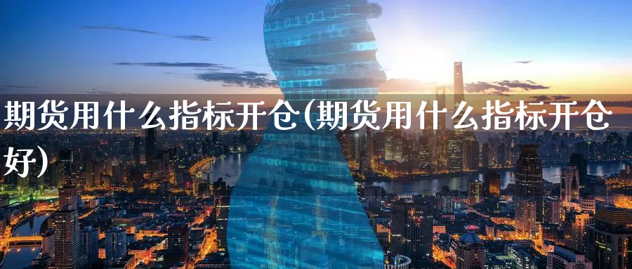 期货用什么指标开仓(期货用什么指标开仓好)_https://www.yunsqy.com_原油期货_第1张