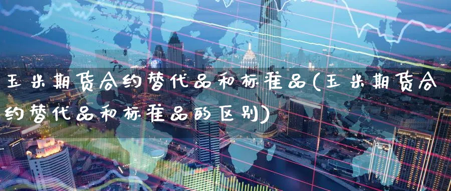 玉米期货合约替代品和标准品(玉米期货合约替代品和标准品的区别)_https://www.yunsqy.com_期货入门_第1张
