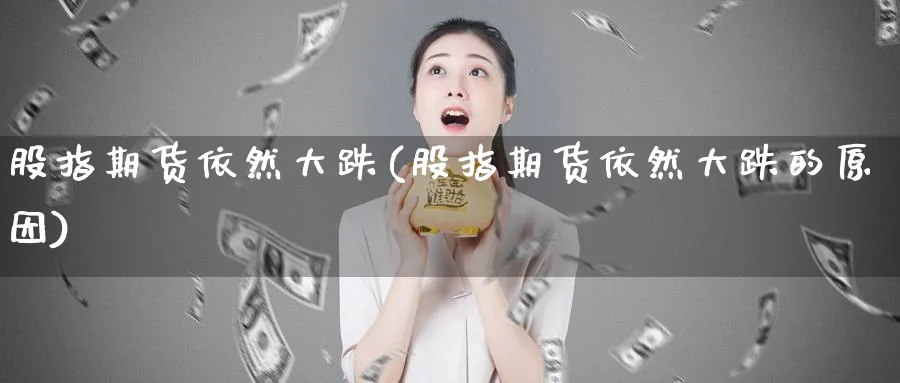 股指期货依然大跌(股指期货依然大跌的原因)_https://www.yunsqy.com_期货直播_第1张