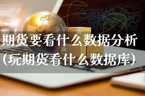 期货要看什么数据分析(玩期货看什么数据库)_https://www.yunsqy.com_理财百科_第1张