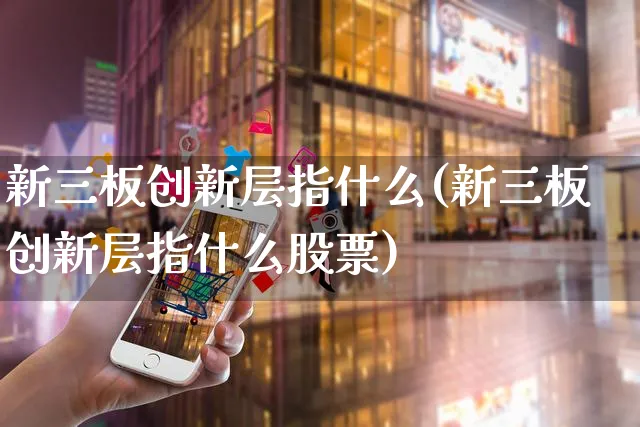 新三板创新层指什么(新三板创新层指什么股票)_https://www.yunsqy.com_期货直播_第1张