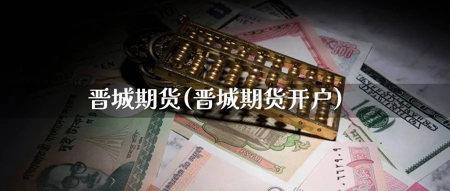 晋城期货(晋城期货开户)_https://www.yunsqy.com_原油期货_第1张