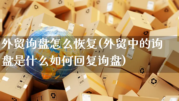 外贸询盘怎么恢复(外贸中的询盘是什么如何回复询盘)_https://www.yunsqy.com_期货整理_第1张