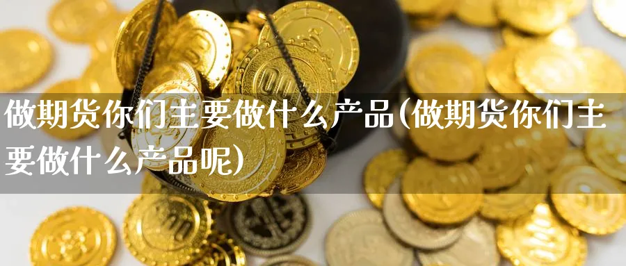 做期货你们主要做什么产品(做期货你们主要做什么产品呢)_https://www.yunsqy.com_期货技术_第1张
