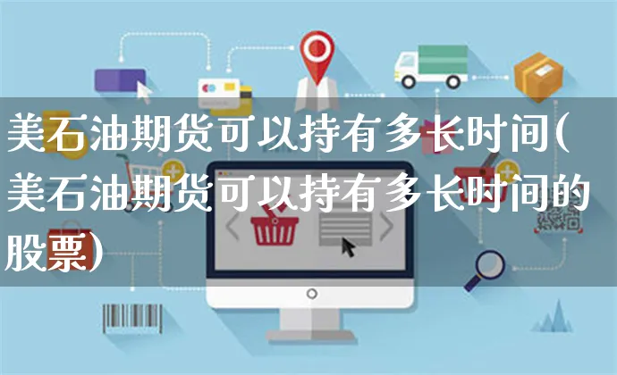 美石油期货可以持有多长时间(美石油期货可以持有多长时间的股票)_https://www.yunsqy.com_期货直播_第1张