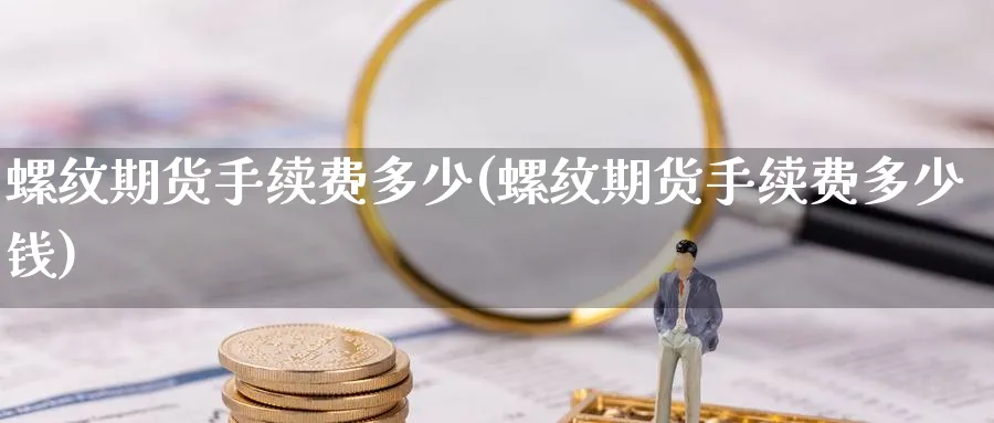 螺纹期货手续费多少(螺纹期货手续费多少钱)_https://www.yunsqy.com_期货技术_第1张