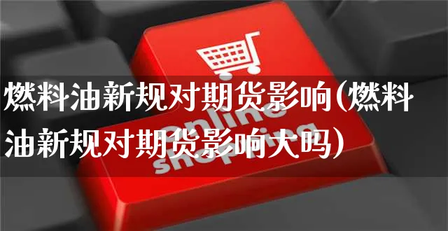 燃料油新规对期货影响(燃料油新规对期货影响大吗)_https://www.yunsqy.com_期货理财_第1张