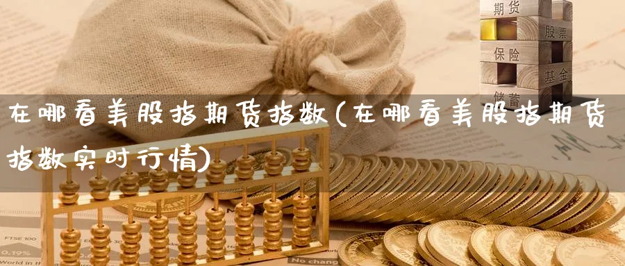在哪看美股指期货指数(在哪看美股指期货指数实时行情)_期货技术_第1张_云上财经直播室 在哪看美股指期货指数(在哪看美股指期货指数实时行情)_https://www.yunsqy.com_期货技术_第1张