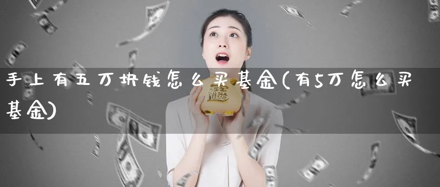 手上有五万块钱怎么买基金(有5万怎么买基金)_期货技术_第1张_云上财经直播室 手上有五万块钱怎么买基金(有5万怎么买基金)_https://www.yunsqy.com_期货技术_第1张
