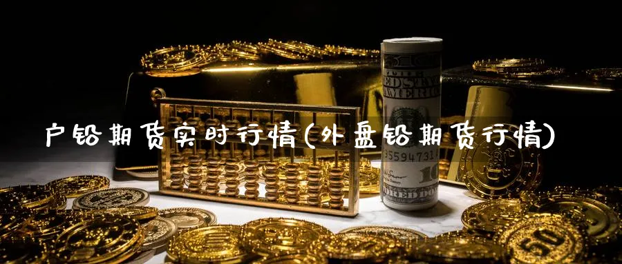户铅期货实时行情(外盘铅期货行情)_https://www.yunsqy.com_期货技术_第1张