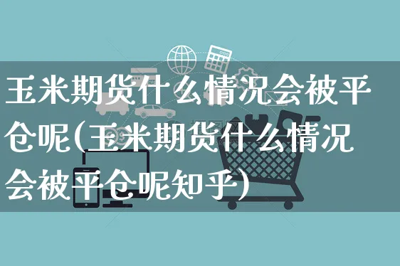 玉米期货什么情况会被平仓呢(玉米期货什么情况会被平仓呢知乎)_https://www.yunsqy.com_纳指期货_第1张