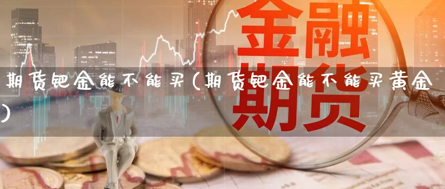 期货钯金能不能买(期货钯金能不能买黄金)_https://www.yunsqy.com_期货技术_第1张