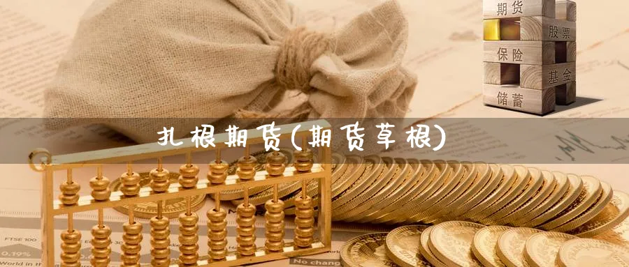 扎根期货(期货草根)_https://www.yunsqy.com_期货理财_第1张