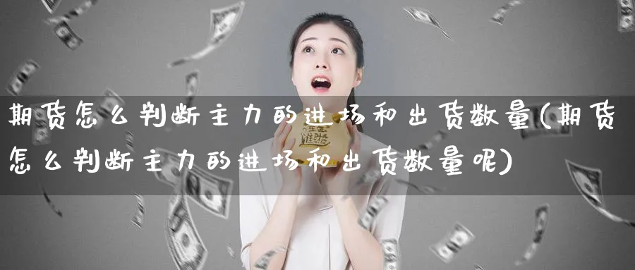 期货怎么判断主力的进场和出货数量(期货怎么判断主力的进场和出货数量呢)_https://www.yunsqy.com_期货理财_第1张