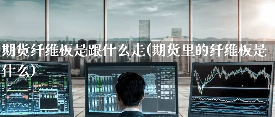 期货纤维板是跟什么走(期货里的纤维板是什么)_期货技术_第1张_云上财经直播室 期货纤维板是跟什么走(期货里的纤维板是什么)_https://www.yunsqy.com_期货技术_第1张