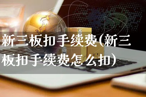 新三板扣手续费(新三板扣手续费怎么扣)_https://www.yunsqy.com_期货入门_第1张