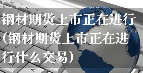 钢材期货上市正在进行(钢材期货上市正在进行什么交易)_https://www.yunsqy.com_原油期货_第1张