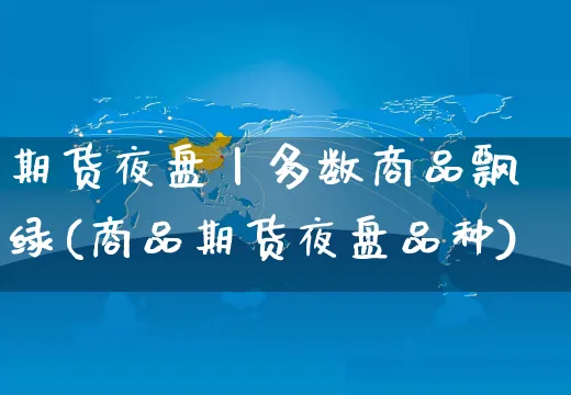 期货夜盘丨多数商品飘绿(商品期货夜盘品种)_https://www.yunsqy.com_期货技术_第1张