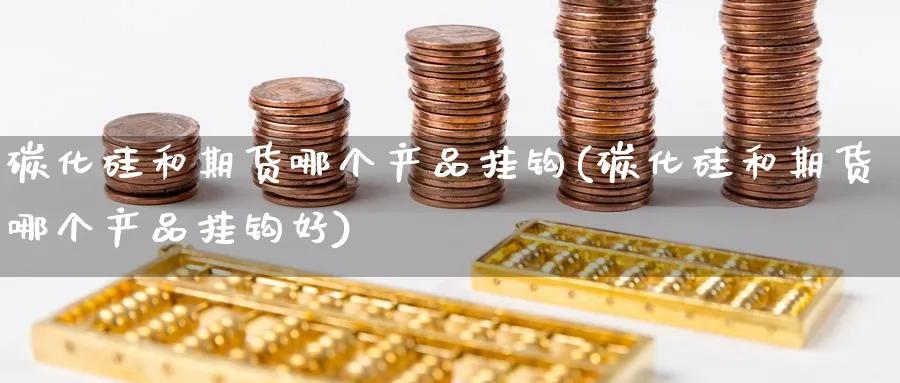 碳化硅和期货哪个产品挂钩(碳化硅和期货哪个产品挂钩好)_https://www.yunsqy.com_理财百科_第1张