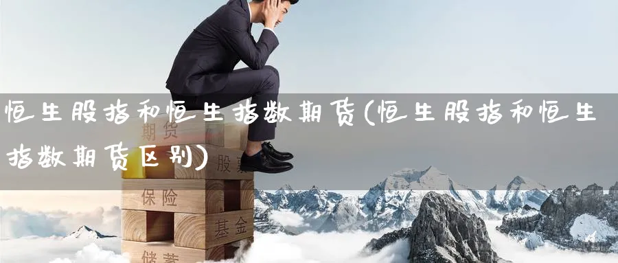 恒生股指和恒生指数期货(恒生股指和恒生指数期货区别)_https://www.yunsqy.com_期货技术_第1张