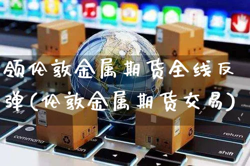 领伦敦金属期货全线反弹(伦敦金属期货交易)_https://www.yunsqy.com_原油期货_第1张