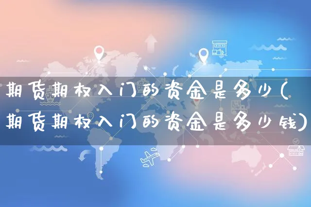 期货期权入门的资金是多少(期货期权入门的资金是多少钱)_https://www.yunsqy.com_期货理财_第1张