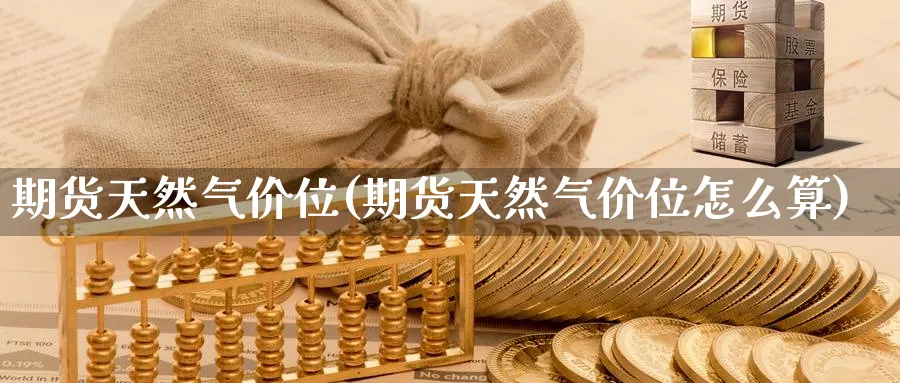 期货天然气价位(期货天然气价位怎么算)_期货技术_第1张_云上财经直播室 期货天然气价位(期货天然气价位怎么算)_https://www.yunsqy.com_期货技术_第1张