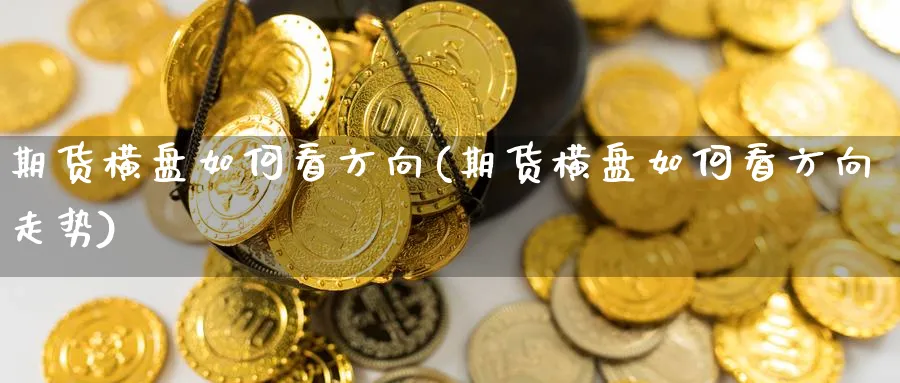 期货横盘如何看方向(期货横盘如何看方向走势)_期货理财_第1张_云上财经直播室 期货横盘如何看方向(期货横盘如何看方向走势)_https://www.yunsqy.com_期货理财_第1张