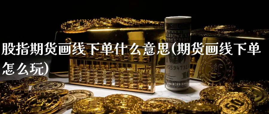 股指期货画线下单什么意思(期货画线下单怎么玩)_https://www.yunsqy.com_理财百科_第1张