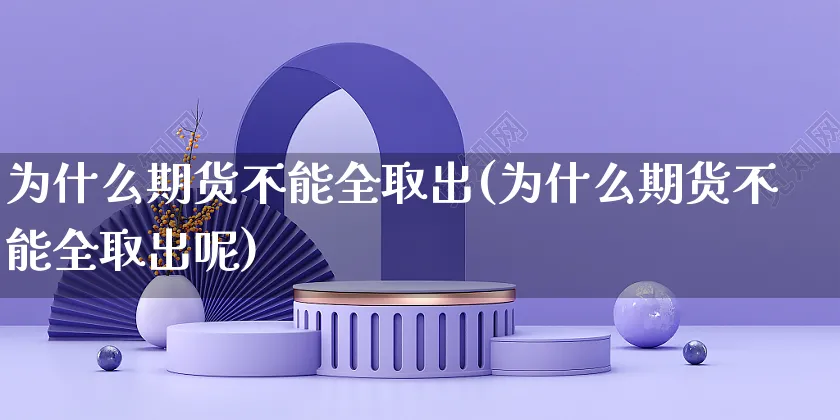 为什么期货不能全取出(为什么期货不能全取出呢)_https://www.yunsqy.com_期货整理_第1张