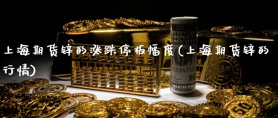 上海期货锌的涨跌停板幅度(上海期货锌的行情)_https://www.yunsqy.com_期货技术_第1张